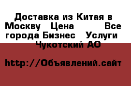 Доставка из Китая в Москву › Цена ­ 100 - Все города Бизнес » Услуги   . Чукотский АО